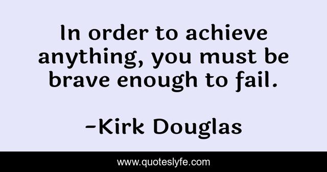 In order to achieve anything, you must be brave enough to fail.