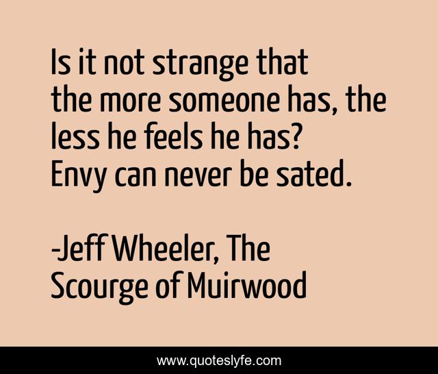 Is it not strange that the more someone has, the less he feels he has? Envy can never be sated.