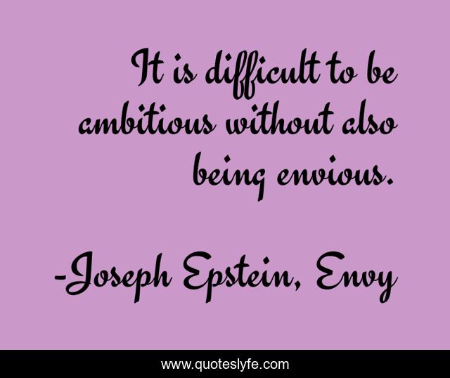 It is difficult to be ambitious without also being envious.