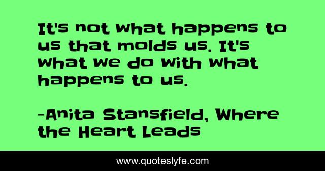 It's not what happens to us that molds us. It's what we do with what happens to us.
