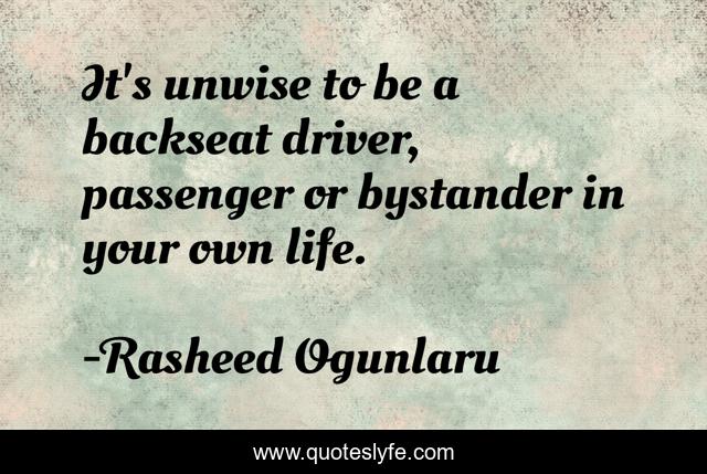 It's unwise to be a backseat driver, passenger or bystander in your own life.