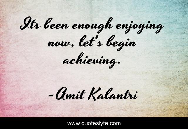 Its been enough enjoying now, let's begin achieving.