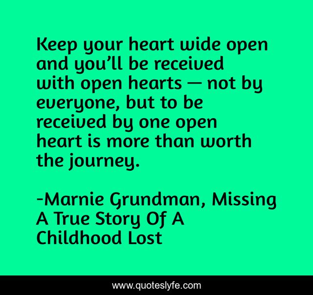 Keep your heart wide open and you’ll be received with open hearts — not by everyone, but to be received by one open heart is more than worth the journey.