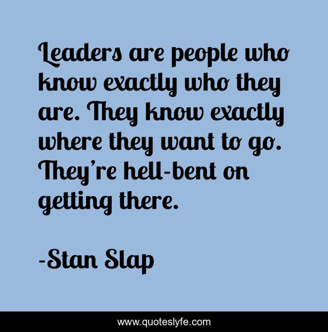 Leaders are people who know exactly who they are. They know exactly where they want to go. They’re hell-bent on getting there.