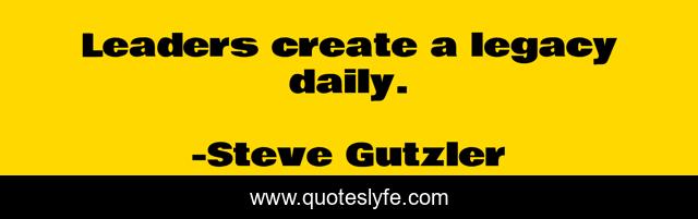 Leaders create a legacy daily.