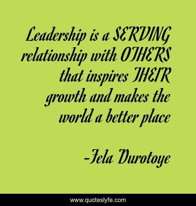 Leadership is a SERVING relationship with OTHERS that inspires THEIR growth and makes the world a better place