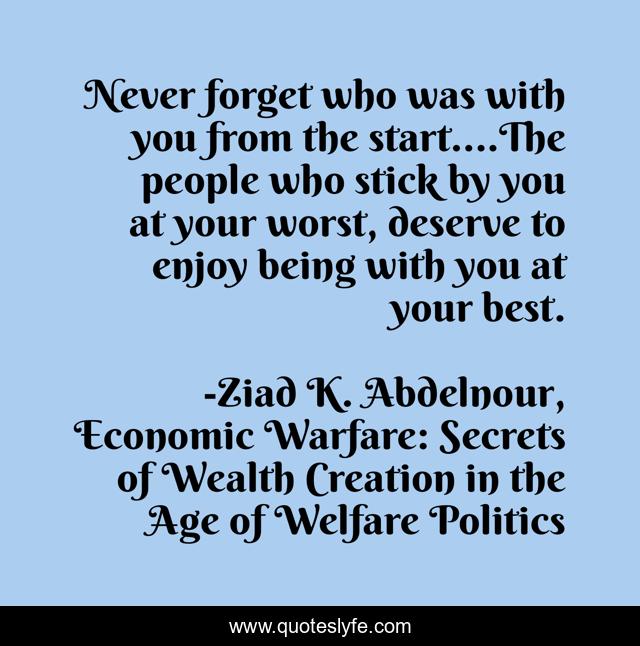 Never forget who was with you from the start....The people who stick by you at your worst, deserve to enjoy being with you at your best.
