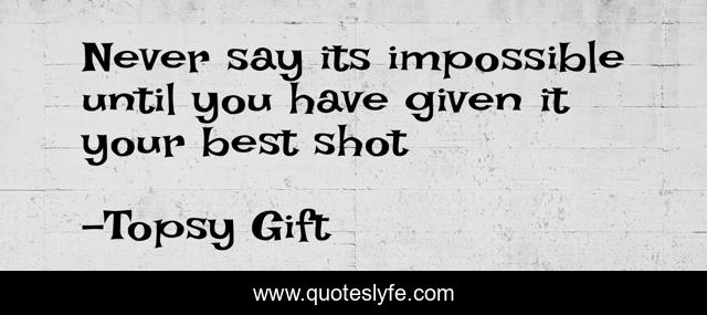 Never say its impossible until you have given it your best shot
