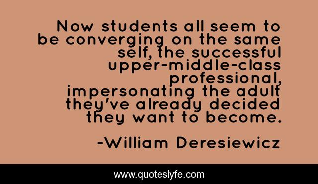 Now students all seem to be converging on the same self, the successful upper-middle-class professional, impersonating the adult they've already decided they want to become.