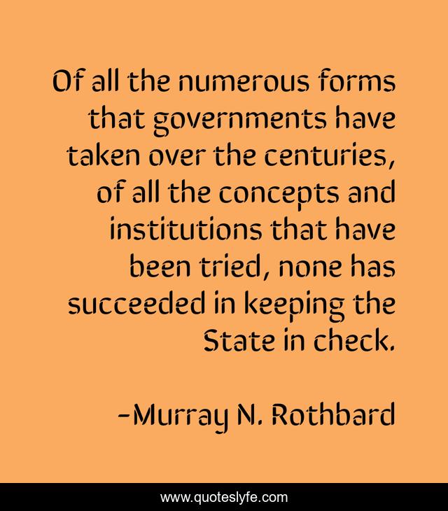 Of all the numerous forms that governments have taken over the centuries, of all the concepts and institutions that have been tried, none has succeeded in keeping the State in check.