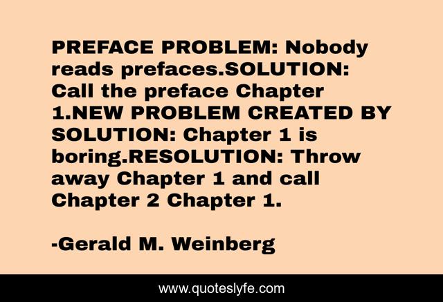 PREFACE PROBLEM: Nobody reads prefaces.SOLUTION: Call the preface Chapter 1.NEW PROBLEM CREATED BY SOLUTION: Chapter 1 is boring.RESOLUTION: Throw away Chapter 1 and call Chapter 2 Chapter 1.