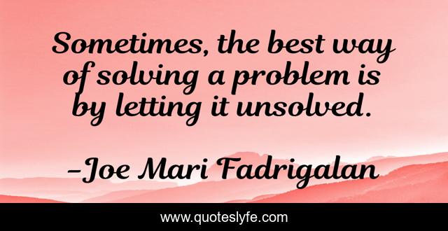 Sometimes, the best way of solving a problem is by letting it unsolved.