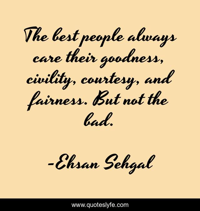 The best people always care their goodness, civility, courtesy, and fairness. But not the bad.