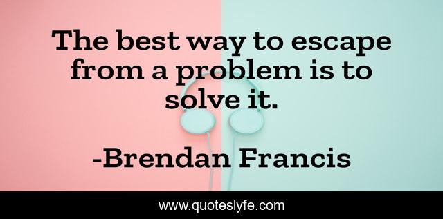The best way to escape from a problem is to solve it.
