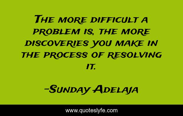 The more difficult a problem is, the more discoveries you make in the process of resolving it.