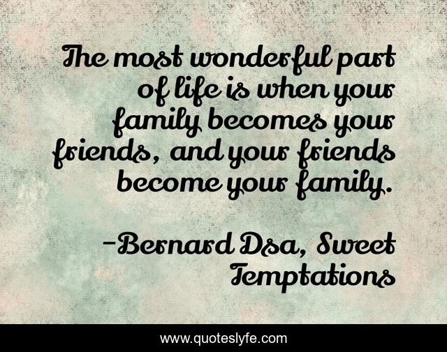 The most wonderful part of life is when your family becomes your friends, and your friends become your family.
