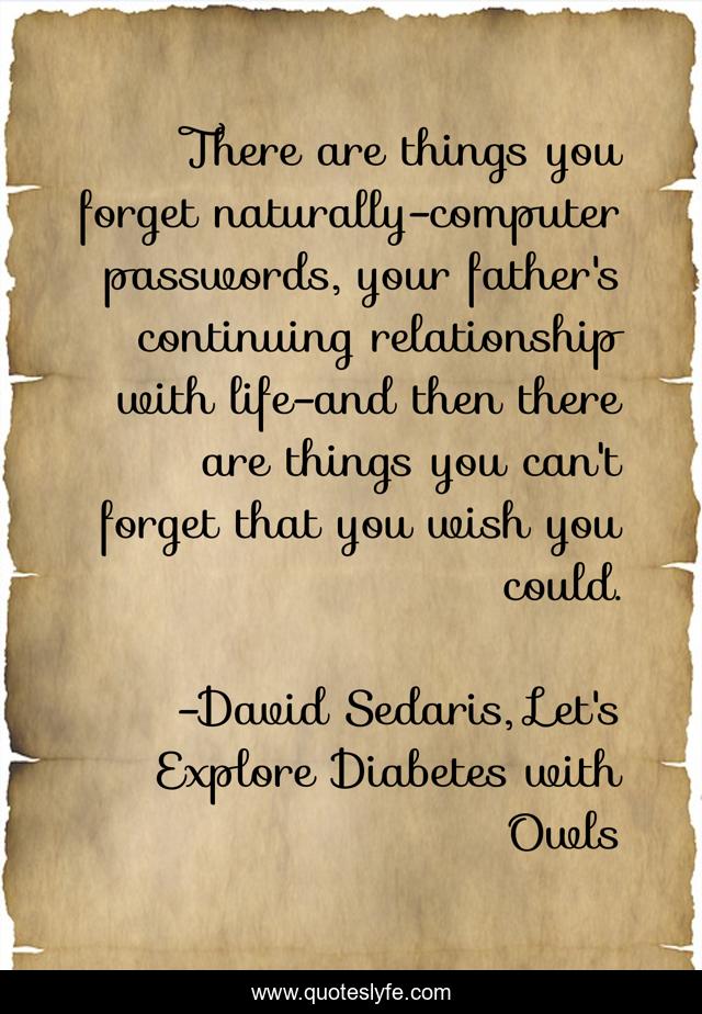 There are things you forget naturally-computer passwords, your father's continuing relationship with life-and then there are things you can't forget that you wish you could.