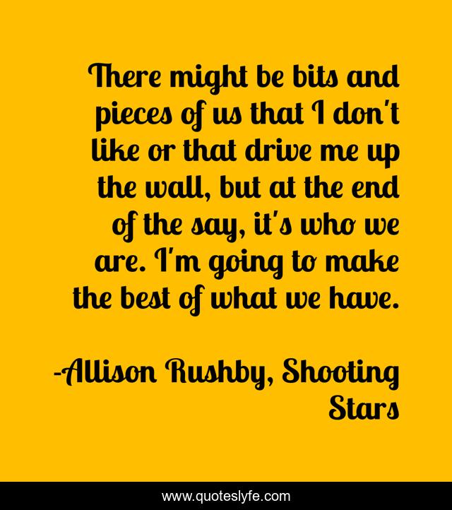 There might be bits and pieces of us that I don't like or that drive me up the wall, but at the end of the say, it's who we are. I'm going to make the best of what we have.
