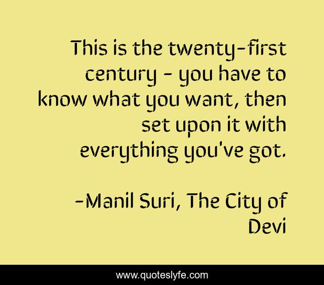 This is the twenty-first century - you have to know what you want, then set upon it with everything you've got.