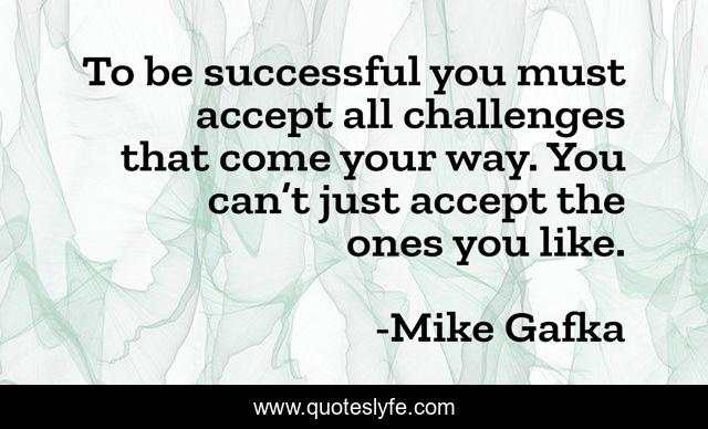 To be successful you must accept all challenges that come your way. You can’t just accept the ones you like.