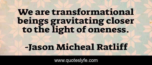 We are transformational beings gravitating closer to the light of oneness.