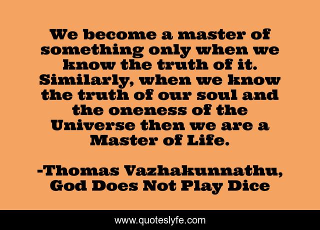 We become a master of something only when we know the truth of it. Similarly, when we know the truth of our soul and the oneness of the Universe then we are a Master of Life.