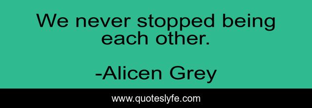 We never stopped being each other.