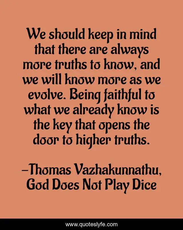 We should keep in mind that there are always more truths to know, and we will know more as we evolve. Being faithful to what we already know is the key that opens the door to higher truths.