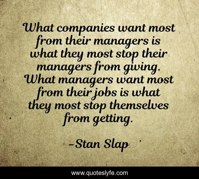What companies want most from their managers is what they most stop their managers from giving. What managers want most from their jobs is what they most stop themselves from getting.