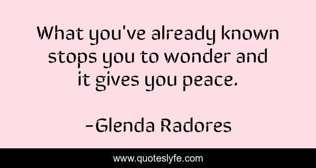 What you've already known stops you to wonder and it gives you peace.