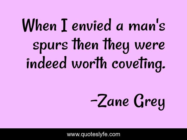 When I envied a man's spurs then they were indeed worth coveting.