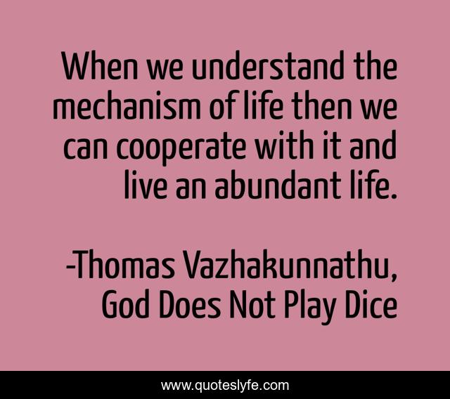 When we understand the mechanism of life then we can cooperate with it and live an abundant life.