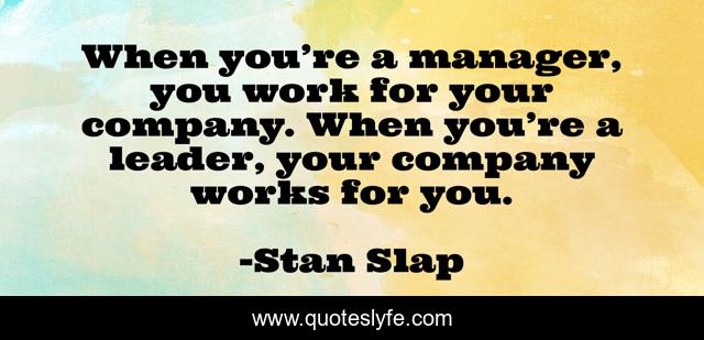 When you’re a manager, you work for your company. When you’re a leader, your company works for you.
