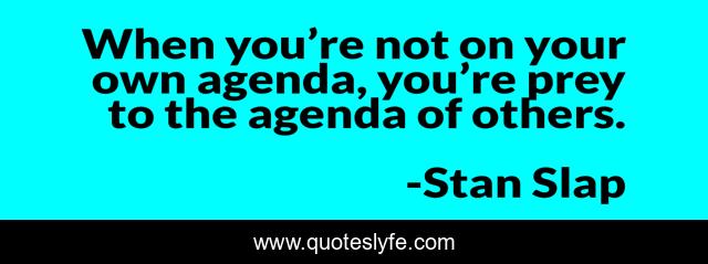 When you’re not on your own agenda, you’re prey to the agenda of others.