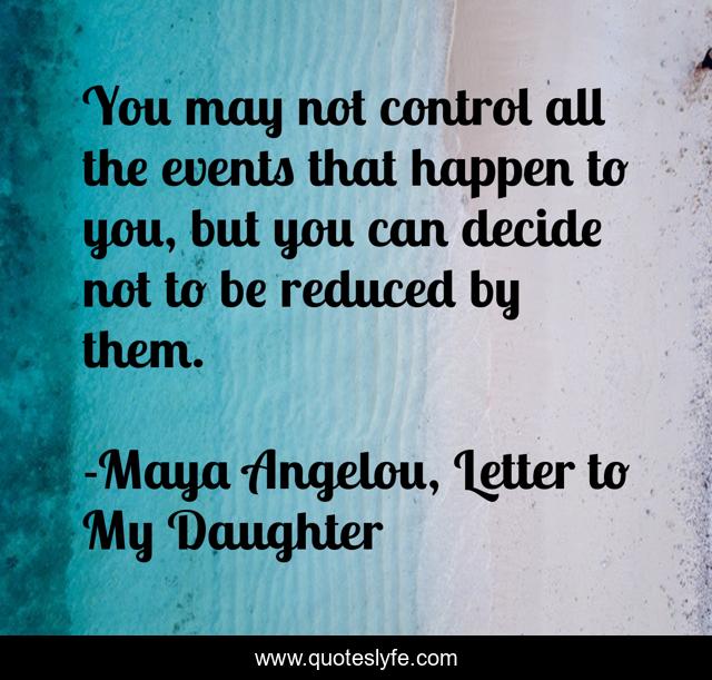 You may not control all the events that happen to you, but you can decide not to be reduced by them.