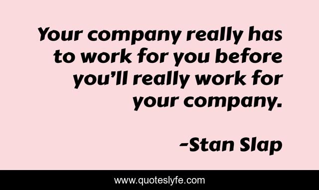 Your company really has to work for you before you’ll really work for your company.