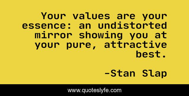 Your values are your essence: an undistorted mirror showing you at your pure, attractive best.