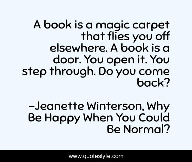 A book is a magic carpet that flies you off elsewhere. A book is a door. You open it. You step through. Do you come back?