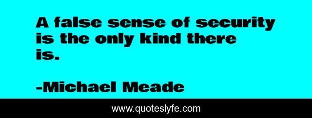 A false sense of security is the only kind there is.