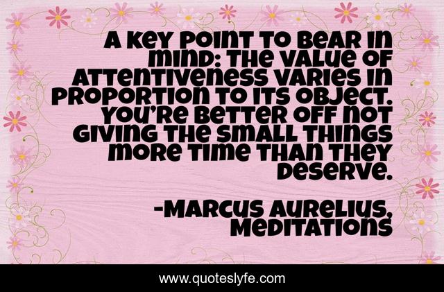 A key point to bear in mind: The value of attentiveness varies in proportion to its object. You’re better off not giving the small things more time than they deserve.