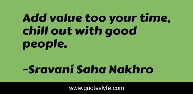 Add value too your time, chill out with good people.