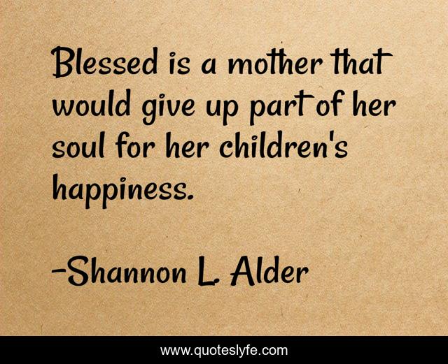 Blessed is a mother that would give up part of her soul for her children's happiness.
