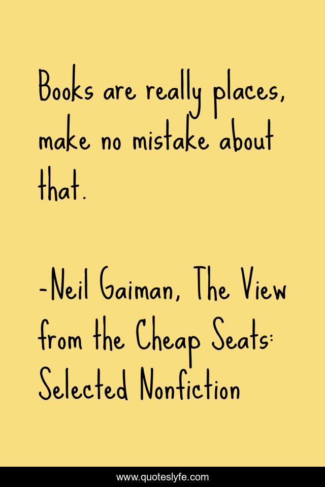 Books are really places, make no mistake about that.