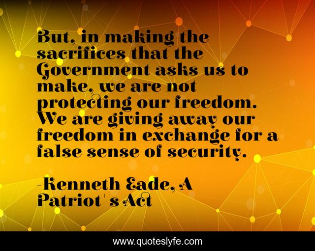But, in making the sacrifices that the Government asks us to make, we are not protecting our freedom. We are giving away our freedom in exchange for a false sense of security.