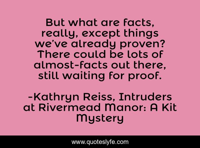 But what are facts, really, except things we’ve already proven? There could be lots of almost-facts out there, still waiting for proof.