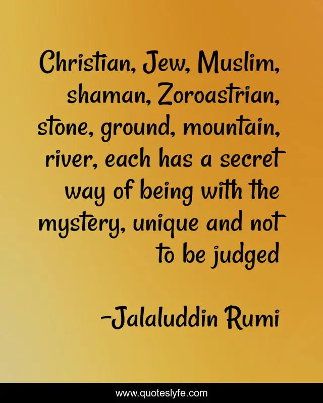 Christian, Jew, Muslim, shaman, Zoroastrian, stone, ground, mountain, river, each has a secret way of being with the mystery, unique and not to be judged