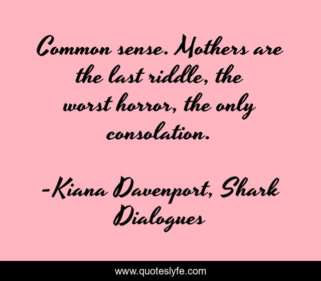 Common sense. Mothers are the last riddle, the worst horror, the only consolation.