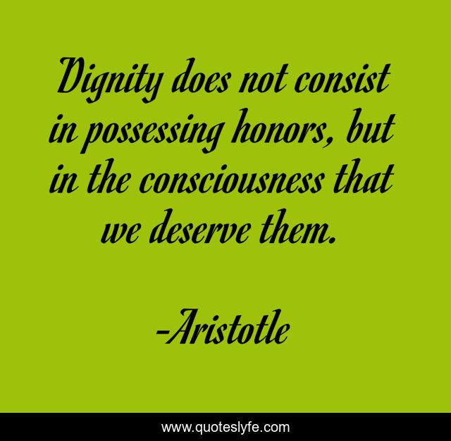 Dignity does not consist in possessing honors, but in the consciousness that we deserve them.
