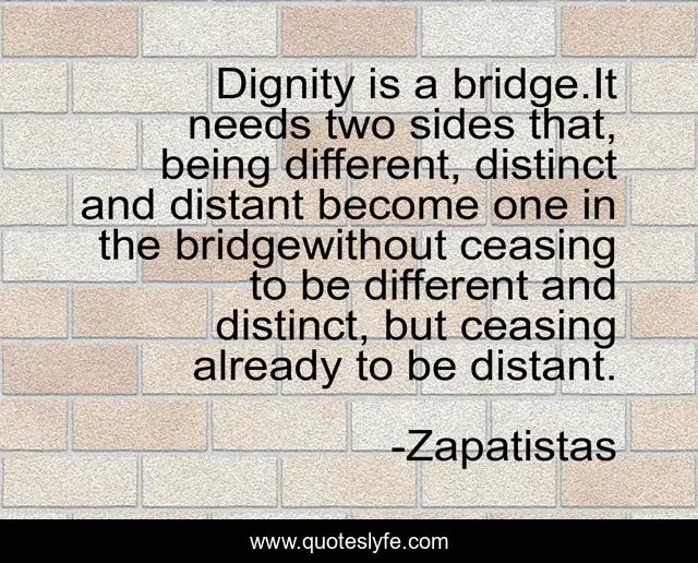 Dignity is a bridge.It needs two sides that, being different, distinct and distant become one in the bridgewithout ceasing to be different and distinct, but ceasing already to be distant.