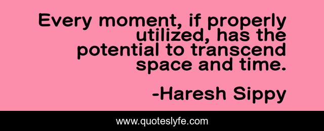 Every moment, if properly utilized, has the potential to transcend space and time.